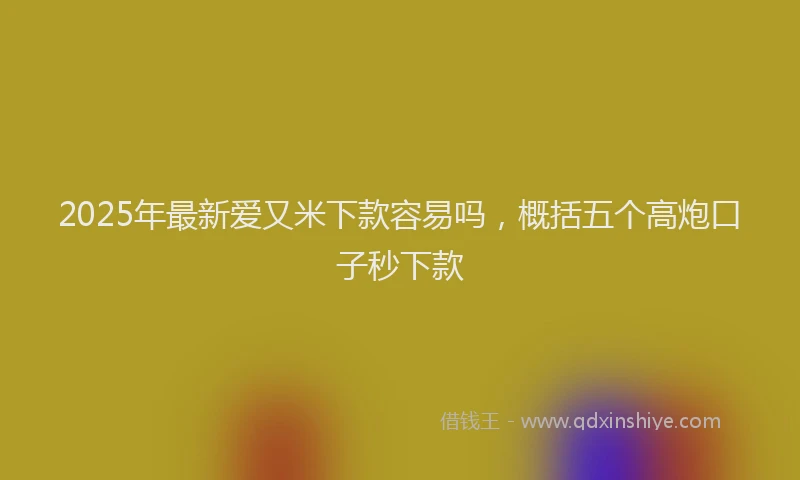 2025年最新爱又米下款容易吗，概括五个高炮口子秒下款