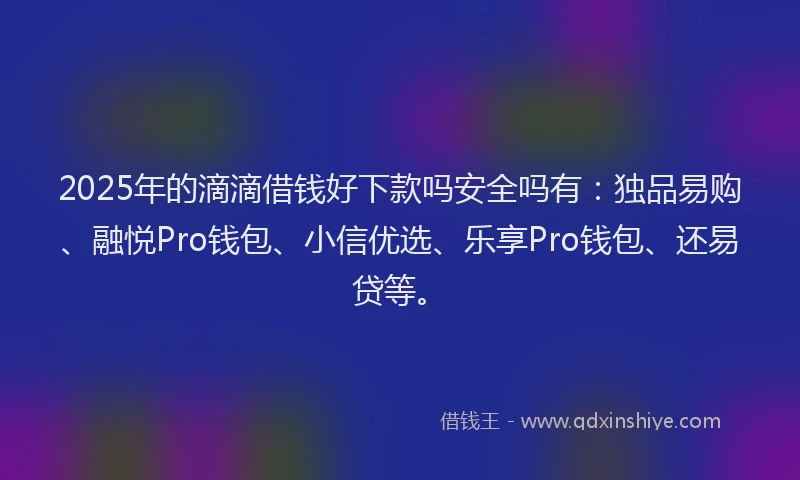 2025年的滴滴借钱好下款吗安全吗有：独品易购、融悦Pro钱包、小信优选、乐享Pro钱包、还易贷等。