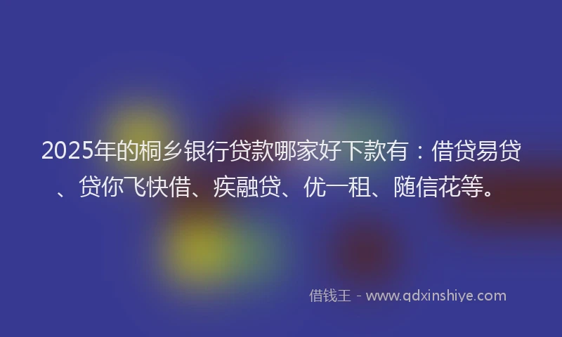 2025年的桐乡银行贷款哪家好下款有：借贷易贷、贷你飞快借、疾融贷、优一租、随信花等。