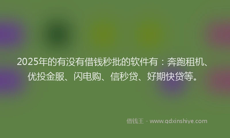 2025年的有没有借钱秒批的软件有：奔跑租机、优投金服、闪电购、信秒贷、好期快贷等。