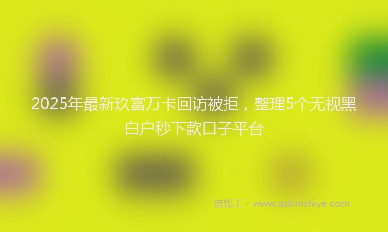 2025年最新玖富万卡回访被拒，整理5个无视黑白户秒下款口子平台