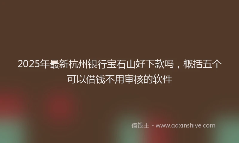 2025年最新杭州银行宝石山好下款吗，概括五个可以借钱不用审核的软件
