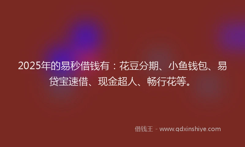 2025年的易秒借钱有：花豆分期、小鱼钱包、易贷宝速借、现金超人、畅行花等。