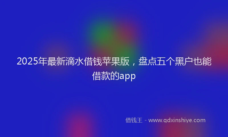 2025年最新滴水借钱苹果版，盘点五个黑户也能借款的app