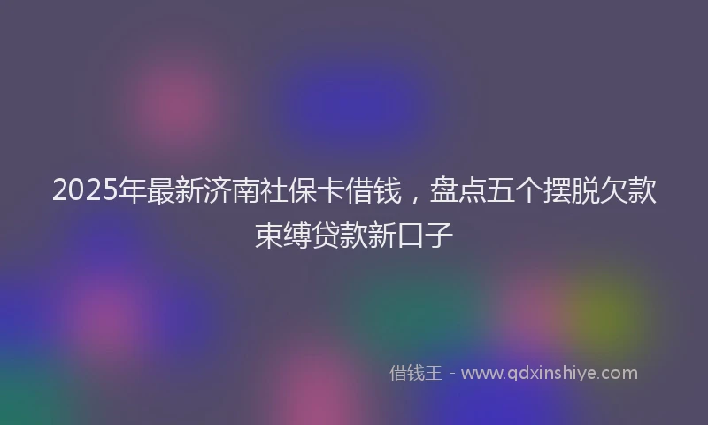 2025年最新济南社保卡借钱，盘点五个摆脱欠款束缚贷款新口子