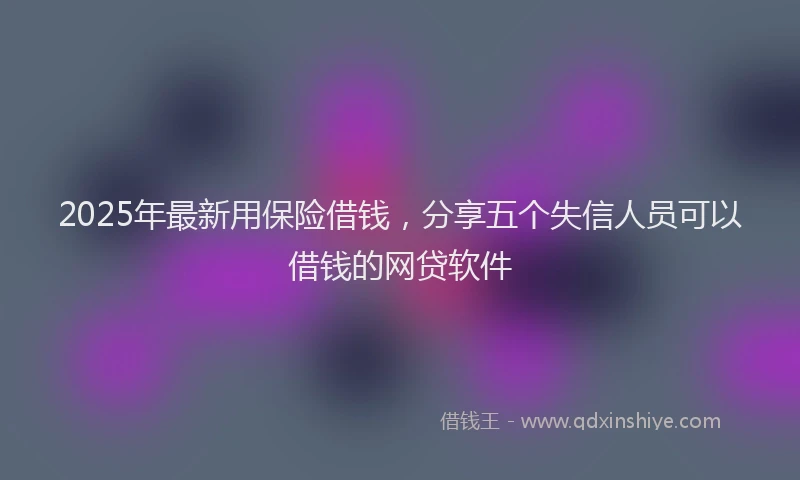 2025年最新用保险借钱，分享五个失信人员可以借钱的网贷软件