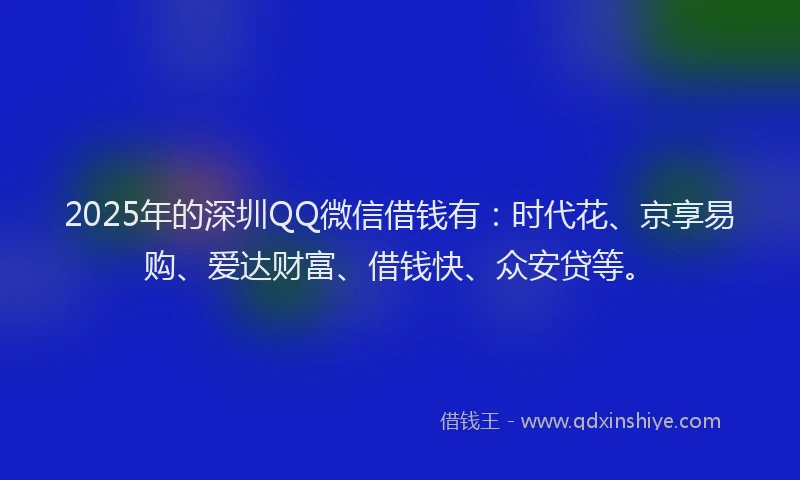 2025年的深圳QQ微信借钱有：时代花、京享易购、爱达财富、借钱快、众安贷等。