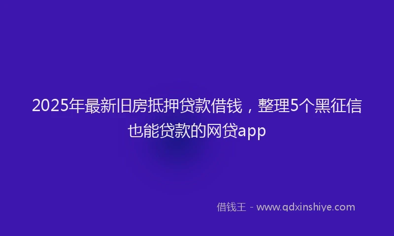 2025年最新旧房抵押贷款借钱，整理5个黑征信也能贷款的网贷app