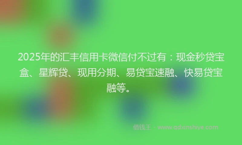 2025年的汇丰信用卡微信付不过有：现金秒贷宝盒、星辉贷、现用分期、易贷宝速融、快易贷宝融等。