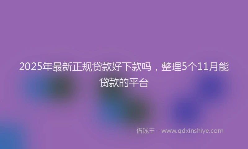 2025年最新正规贷款好下款吗，整理5个11月能贷款的平台