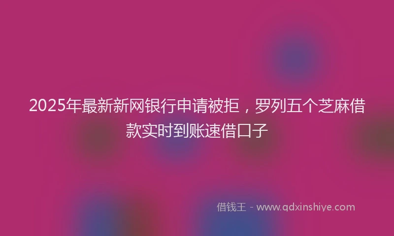 2025年最新新网银行申请被拒，罗列五个芝麻借款实时到账速借口子