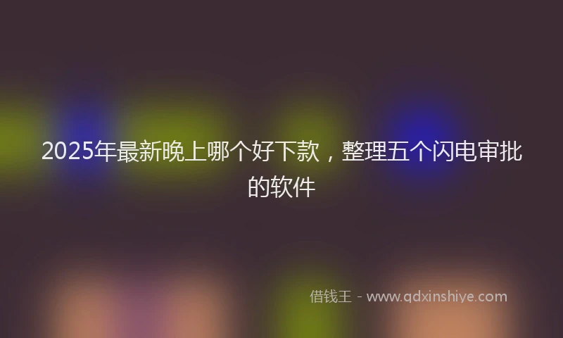 2025年最新晚上哪个好下款，整理五个闪电审批的软件