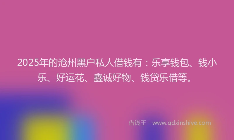 2025年的沧州黑户私人借钱有：乐享钱包、钱小乐、好运花、鑫诚好物、钱贷乐借等。