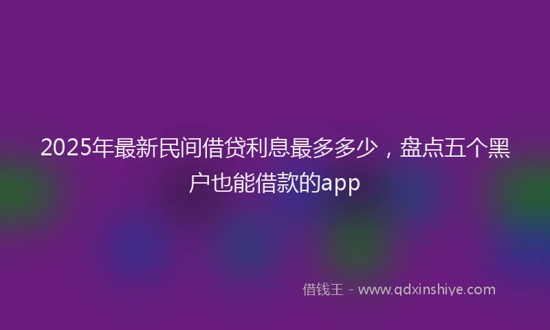 2025年最新民间借贷利息最多多少，盘点五个黑户也能借款的app