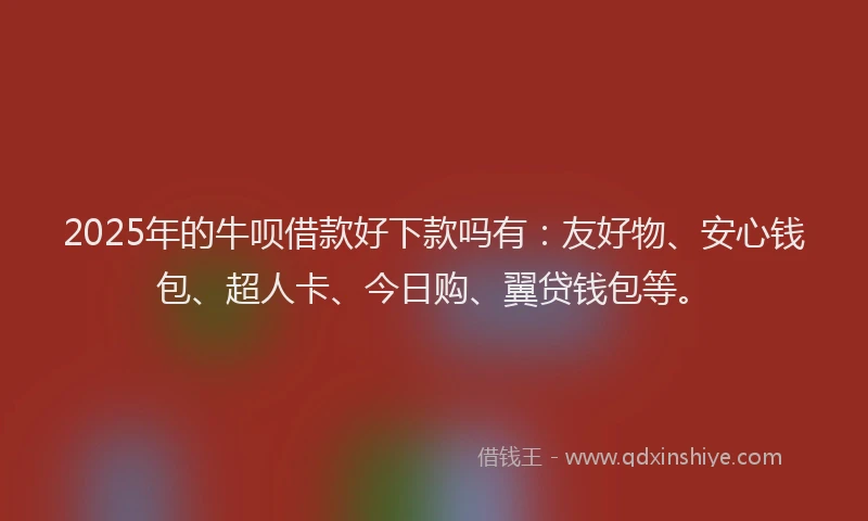 2025年的牛呗借款好下款吗有：友好物、安心钱包、超人卡、今日购、翼贷钱包等。