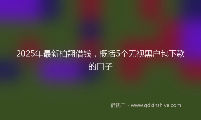 2025年最新柏翔借钱，概括5个无视黑户包下款的口子