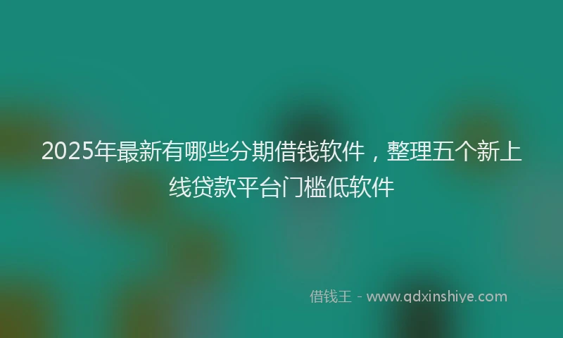 2025年最新有哪些分期借钱软件，整理五个新上线贷款平台门槛低软件