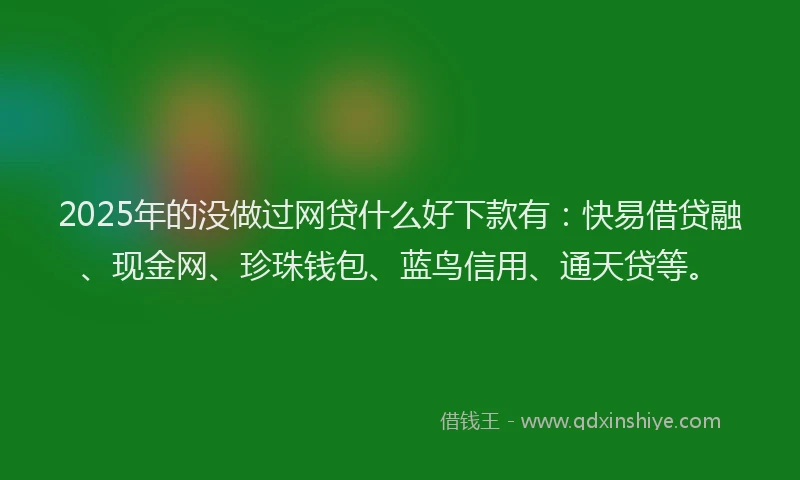 2025年的没做过网贷什么好下款有：快易借贷融、现金网、珍珠钱包、蓝鸟信用、通天贷等。