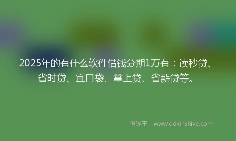 2025年的有什么软件借钱分期1万有：读秒贷、省时贷、宜口袋、掌上贷、省薪贷等。
