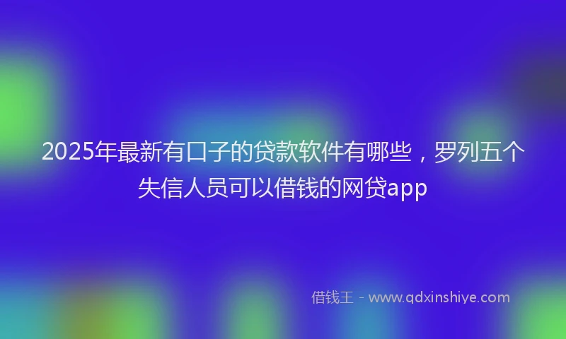 2025年最新有口子的贷款软件有哪些，罗列五个失信人员可以借钱的网贷app