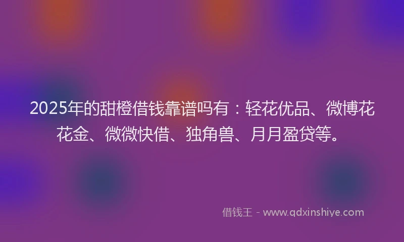 2025年的甜橙借钱靠谱吗有：轻花优品、微博花花金、微微快借、独角兽、月月盈贷等。