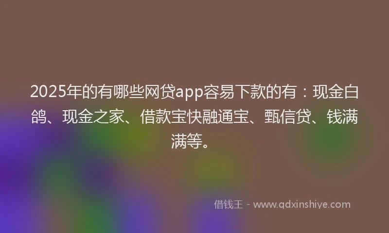 2025年的有哪些网贷app容易下款的有：现金白鸽、现金之家、借款宝快融通宝、甄信贷、钱满满等。