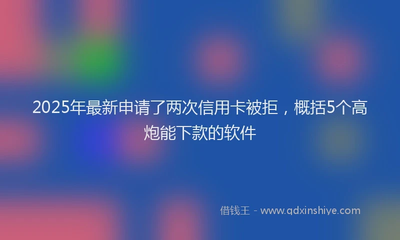 2025年最新申请了两次信用卡被拒，概括5个高炮能下款的软件
