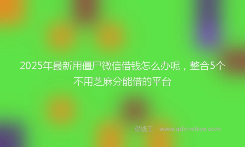 2025年最新用僵尸微信借钱怎么办呢，整合5个不用芝麻分能借的平台
