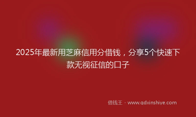 2025年最新用芝麻信用分借钱，分享5个快速下款无视征信的口子