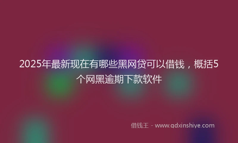 2025年最新现在有哪些黑网贷可以借钱，概括5个网黑逾期下款软件