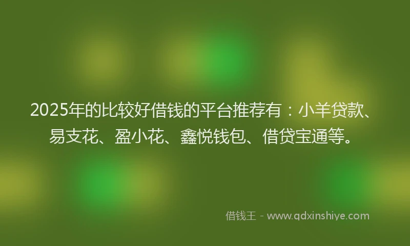 2025年的比较好借钱的平台推荐有：小羊贷款、易支花、盈小花、鑫悦钱包、借贷宝通等。