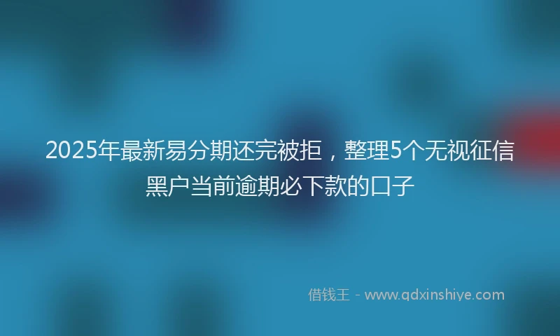 2025年最新易分期还完被拒，整理5个无视征信黑户当前逾期必下款的口子