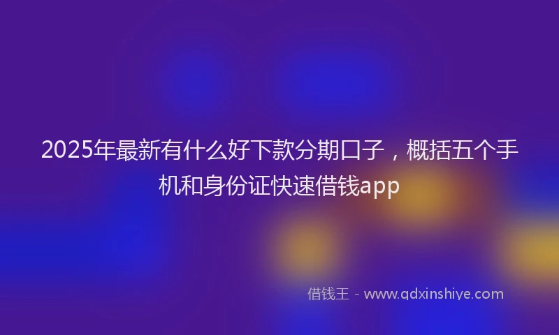 2025年最新有什么好下款分期口子，概括五个手机和身份证快速借钱app