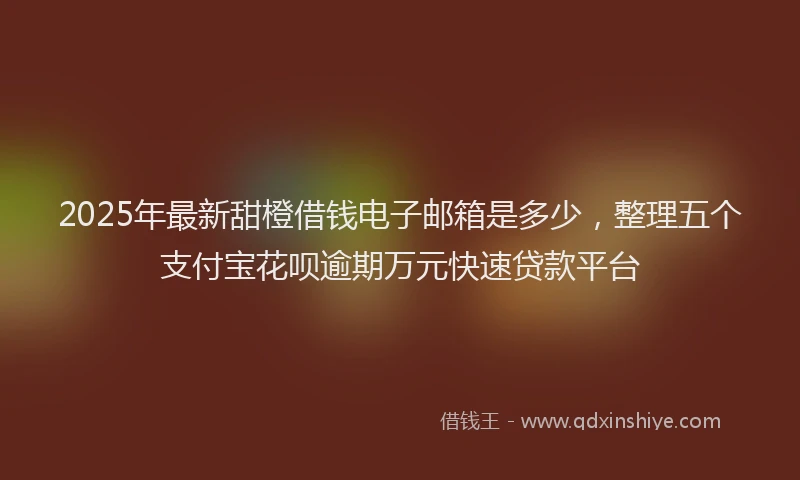 2025年最新甜橙借钱电子邮箱是多少，整理五个支付宝花呗逾期万元快速贷款平台