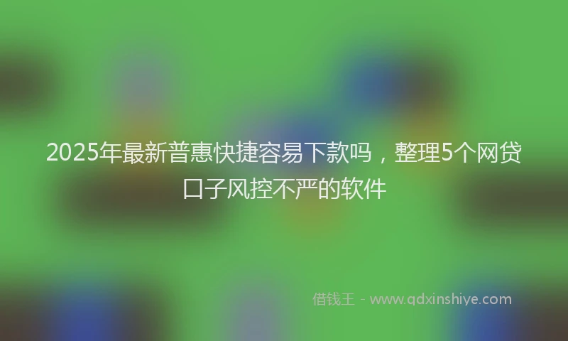 2025年最新普惠快捷容易下款吗，整理5个网贷口子风控不严的软件