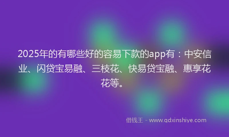 2025年的有哪些好的容易下款的app有：中安信业、闪贷宝易融、三枝花、快易贷宝融、惠享花花等。