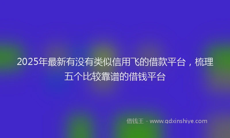 2025年最新有没有类似信用飞的借款平台，梳理五个比较靠谱的借钱平台