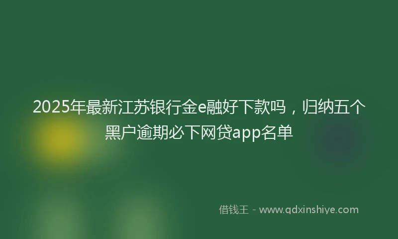2025年最新江苏银行金e融好下款吗，归纳五个黑户逾期必下网贷app名单