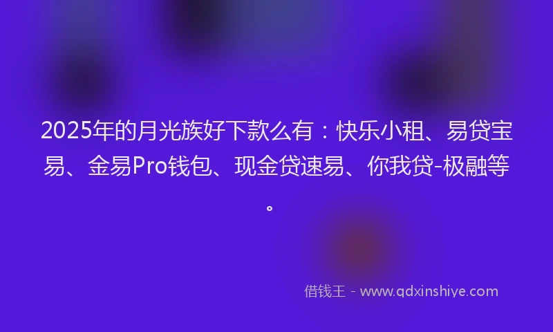 2025年的月光族好下款么有：快乐小租、易贷宝易、金易Pro钱包、现金贷速易、你我贷-极融等。