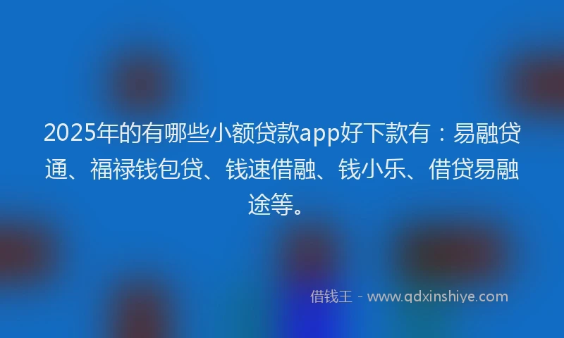 2025年的有哪些小额贷款app好下款有：易融贷通、福禄钱包贷、钱速借融、钱小乐、借贷易融途等。
