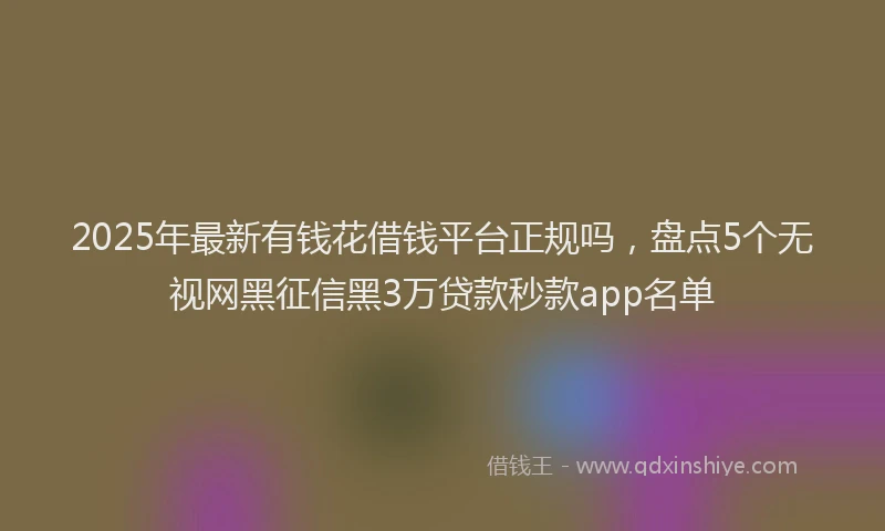 2025年最新有钱花借钱平台正规吗，盘点5个无视网黑征信黑3万贷款秒款app名单