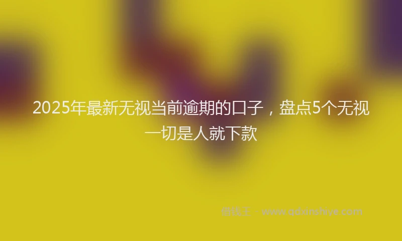 2025年最新无视当前逾期的口子，盘点5个无视一切是人就下款