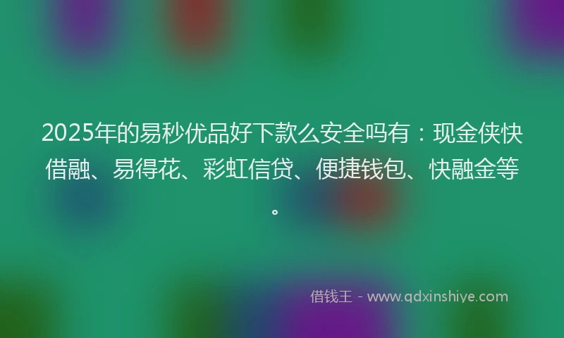 2025年的易秒优品好下款么安全吗有：现金侠快借融、易得花、彩虹信贷、便捷钱包、快融金等。