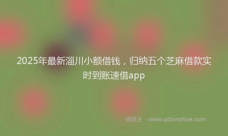 2025年最新淄川小额借钱，归纳五个芝麻借款实时到账速借app