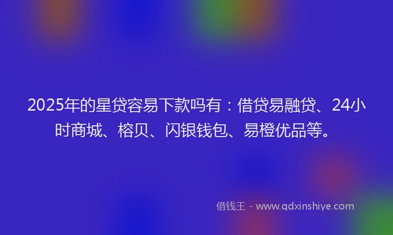 2025年的星贷容易下款吗有：借贷易融贷、24小时商城、榕贝、闪银钱包、易橙优品等。