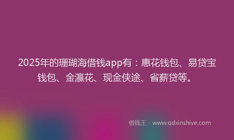 2025年的珊瑚海借钱app有：惠花钱包、易贷宝钱包、金瀛花、现金侠途、省薪贷等。