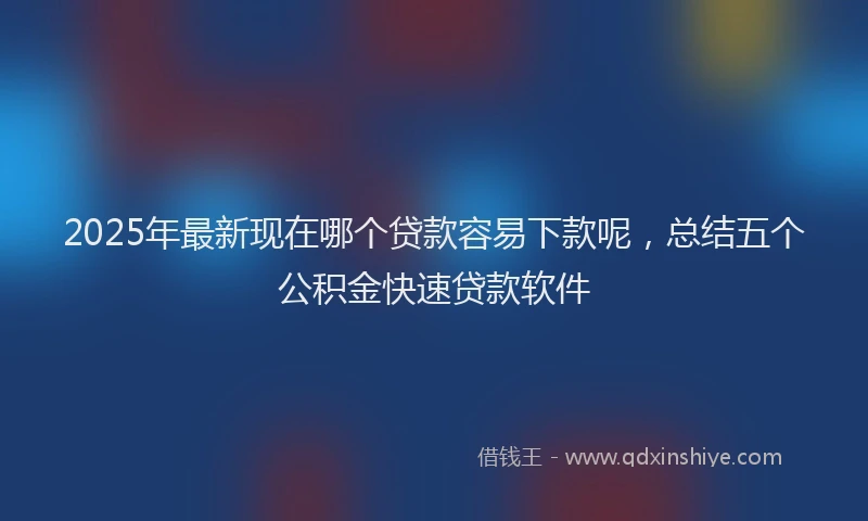 2025年最新现在哪个贷款容易下款呢，总结五个公积金快速贷款软件