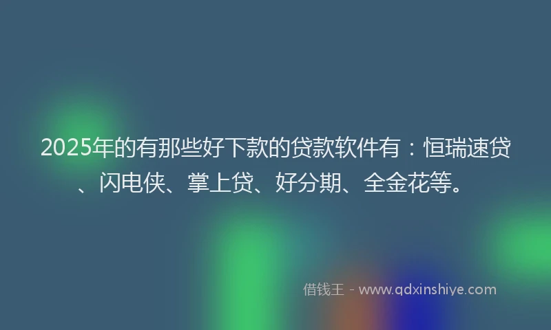2025年的有那些好下款的贷款软件有：恒瑞速贷、闪电侠、掌上贷、好分期、全金花等。
