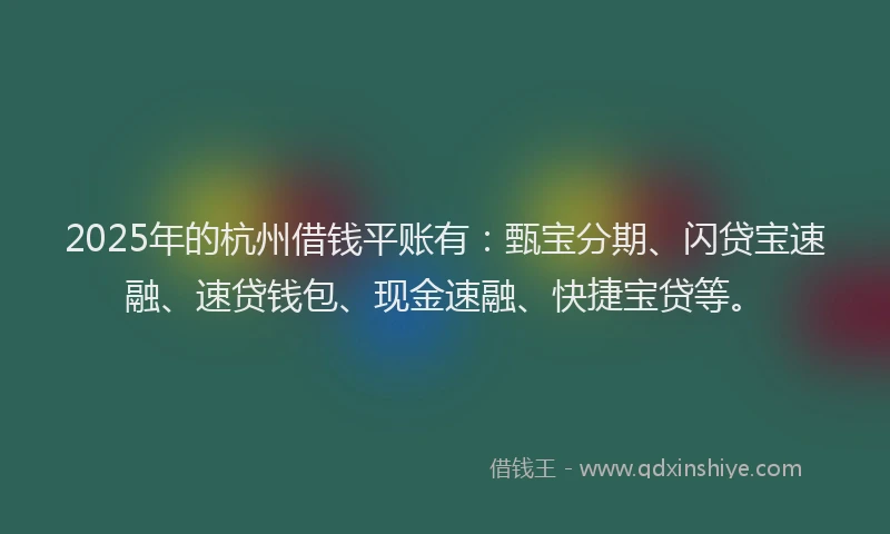 2025年的杭州借钱平账有：甄宝分期、闪贷宝速融、速贷钱包、现金速融、快捷宝贷等。