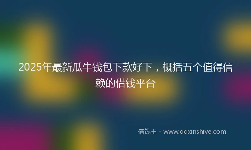 2025年最新瓜牛钱包下款好下，概括五个值得信赖的借钱平台